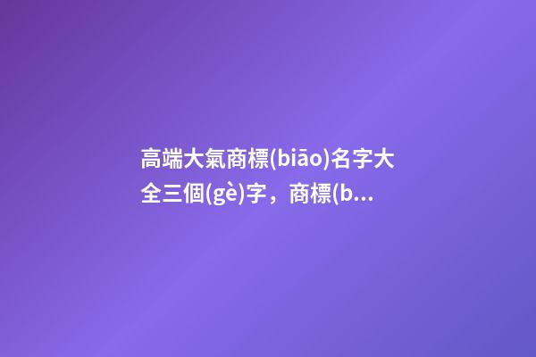 高端大氣商標(biāo)名字大全三個(gè)字，商標(biāo)起名測試打分？
